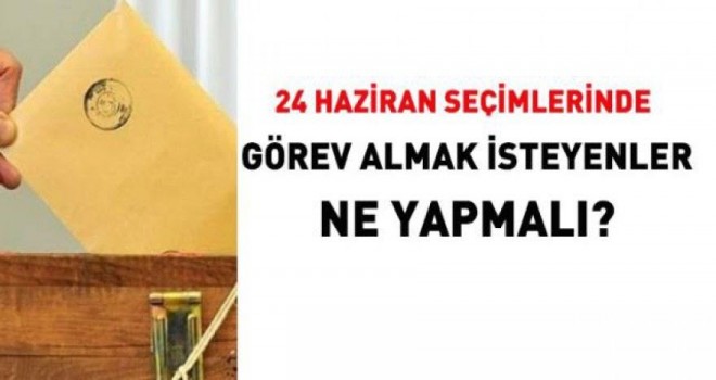 24 Haziran Seçimlerinde Görev Almak İsteyenler Ne Yapmalı? 24 Haziran Seçimlerinde Görev Almak İsteyenler Ne Yapmalı?
