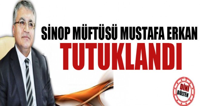 Sinop Müftüsü Mustafa Erkan tutuklandı.