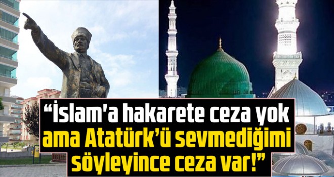 'İslam'a hakarete ceza yok ama Atatürk’ü sevmediğimi söyleyince ceza var!