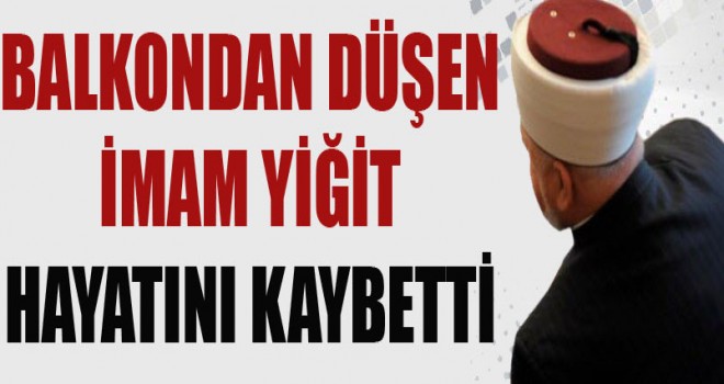 Balkondan Düşen İmam Yiğit hayatını kaybetti