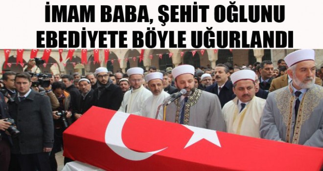 İmam baba, şehit oğlunu ebediyete böyle uğurlandı.