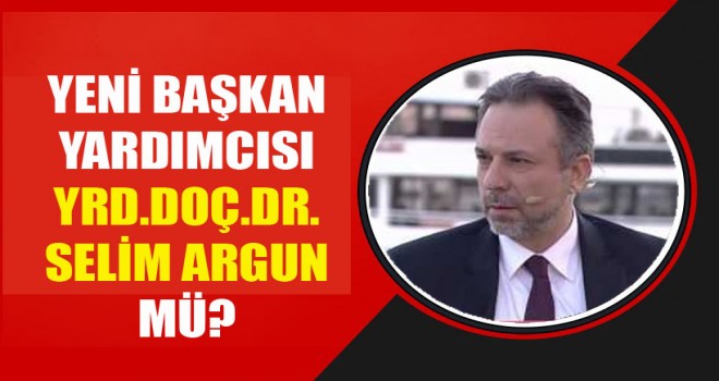 Yeni Başkan Yardımcısı Yrd.Doç.Dr. Selim Argun Mu?