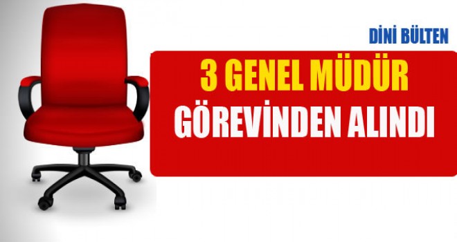 Üç Genel Müdür Görevinden Alındı