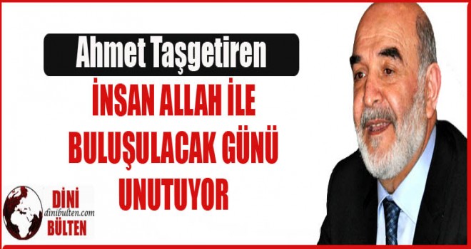 Taşgetiren,İnsan Allah ile buluşulacak günü unutuyor