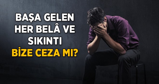 Başımıza Gelen Her Bela ve Sıkıntı Bize Ceza Mı?