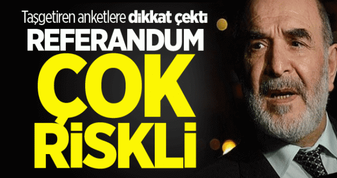 Taşgetiren: Referandum çok riskli