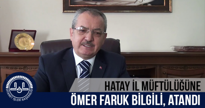 Ömer Faruk BİLGİLİ, Hatay İl Müftülüğüne, atandı