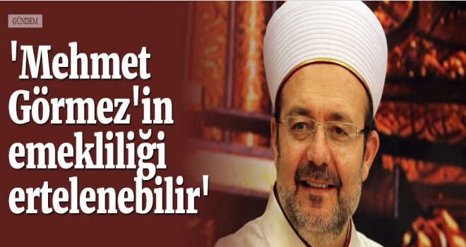 Görmez'in Emekliliği Ertelenebilir'