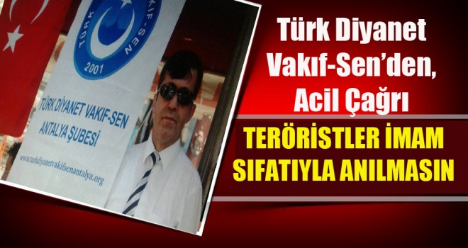 Türk Diyanet Vakıf-Sen’den,Acil Çağrı ,Teröristler İmam Sıfatıyla Anılmasın