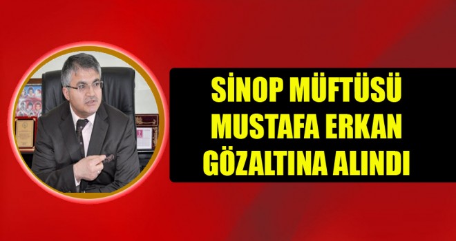 Sinop Müftüsü Erkan gözaltına alındı