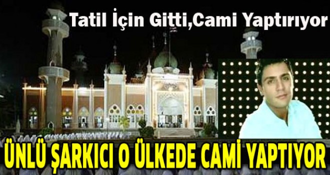 Ünlü şarkıcı Yaşar İpek,Tatil İçin Gitti, Cami Yaptırıyor