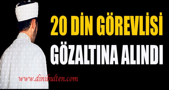 20 Din Görevlisi Gözaltına Alındı