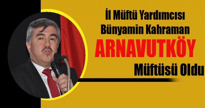 İl Müftü Yardımcısı  Kahraman, Arnavutköy İlçe Müftülüğüne Atandı