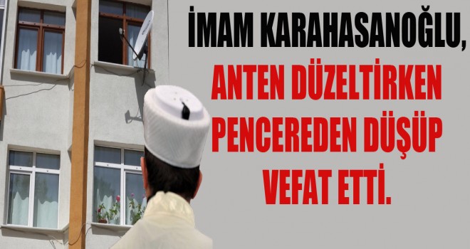 İmam Karahasanoğlu, Pencereden Düşüp Vefat etti.
