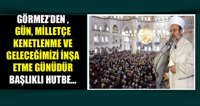Görmez’den ,Gün, Milletçe Kenetlenme ve Geleceğimizi İnşa Etme Günüdür başlıklı hutbe…