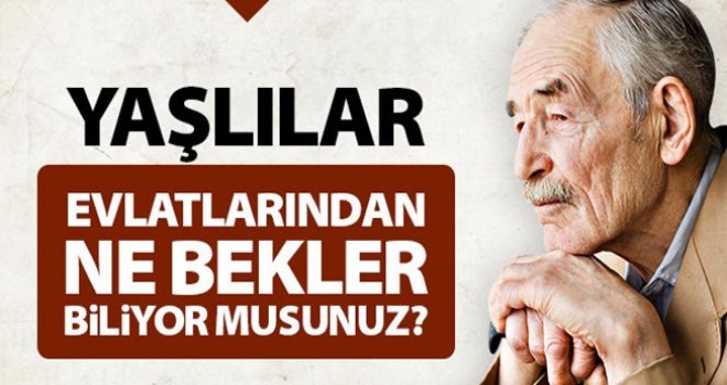 Yaşlılar Evlatlarından Ne Bekler Biliyor Musunuz?