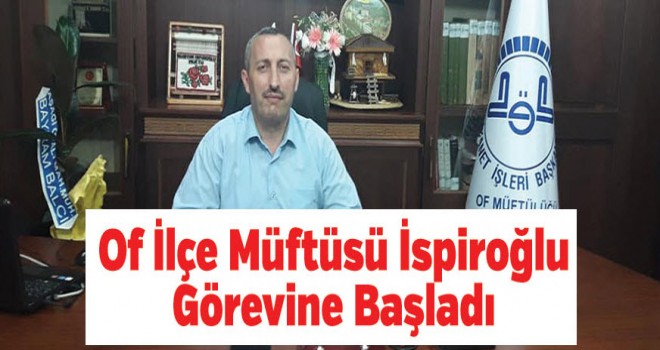 Of İlçe Müftüsü İspiroğlu Görevine Başladı