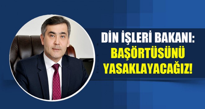 Din İşleri Bakanı,Başörtüsünü yasaklayacağız!