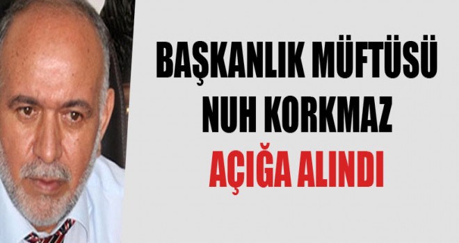 Başkanlık Müftüsü Nuh Korkmaz, açığa alındı.