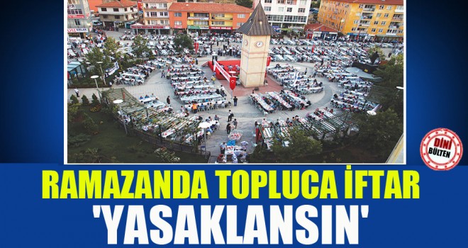 Ramazan Ayında Toplu İftarlar Yasaklansın!