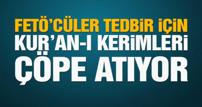 FETÖ'cüler tedbir için Kur'an-ı Kerimleri çöpe atıyor