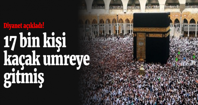 17 Bin kişi kaçak umreye gitmiş!