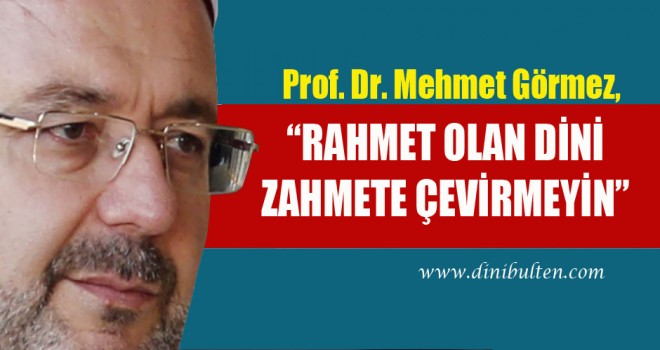 Görmez,Rahmet olan dini zahmete çevirmeyin