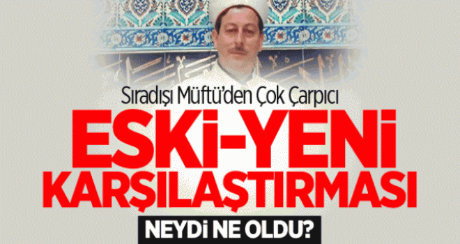 Müftü Adnan Zeki Bıyık'tan Eski Yeni Karşılaştırılması