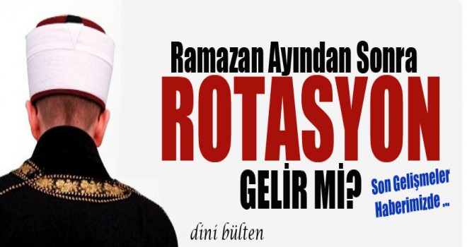 Ramazandan sonra Rotasyon Gelir Mi?