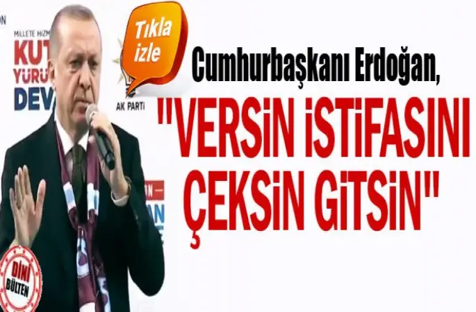 Cumhurbaşkanı Erdoğan,Versin istifasını çeksin gitsin