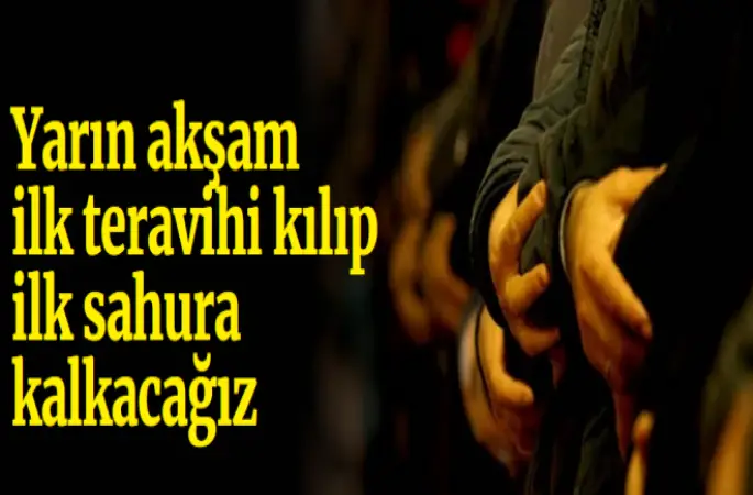 Yarın akşam ilk teravihi kılıp ilk sahura kalkacağız