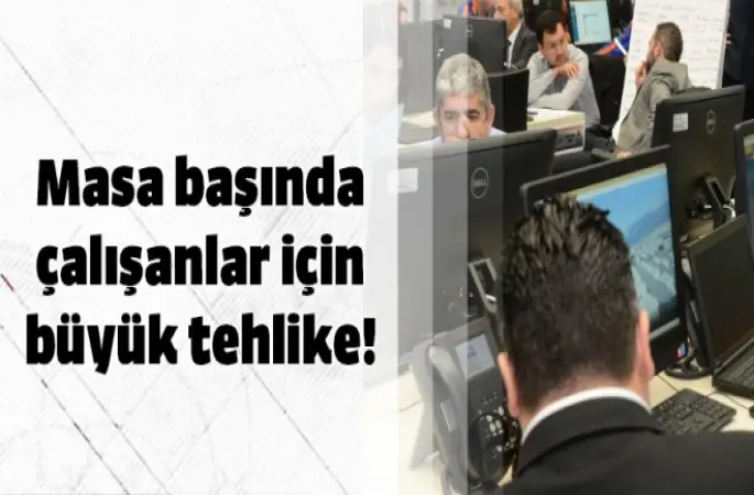 Masa başında çalışanlar için büyük tehlike!