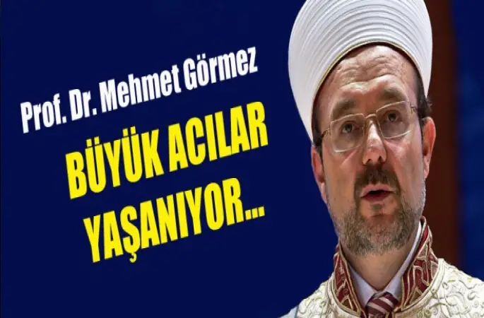 Görmez, Büyük acılar yaşanıyor....