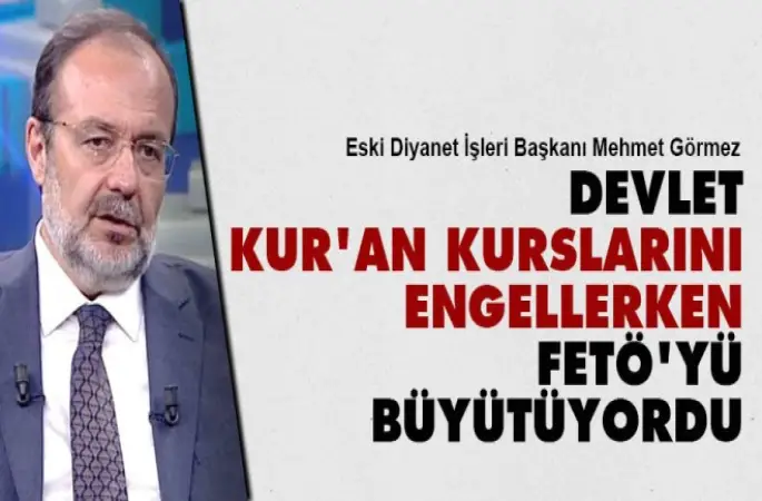 Görmez,Devlet Kur'an kurslarını engellerken FETÖ'yü büyütüyordu