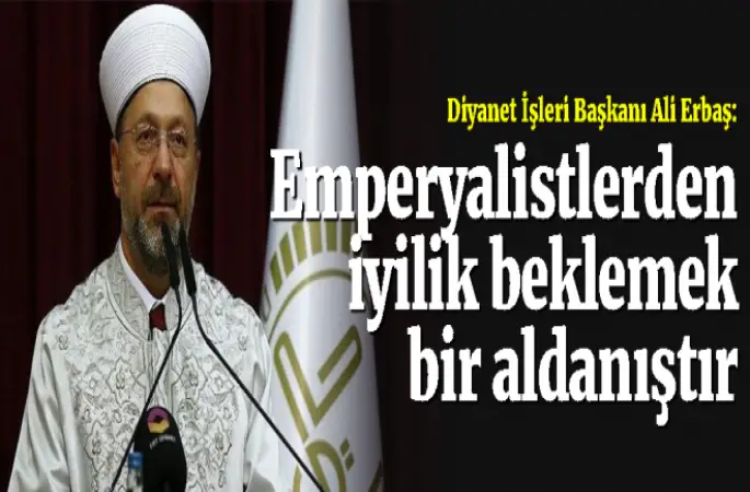 Erbaş: Emperyalistlerden bu coğrafyaya iyilik beklemek bir aldanıştır