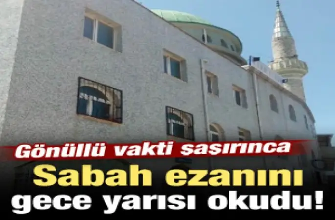 Vakti şaşıran gönüllü, ezanı gece yarısı okudu