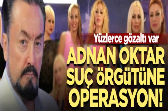 Adnan Oktar ve örgütüne operasyon