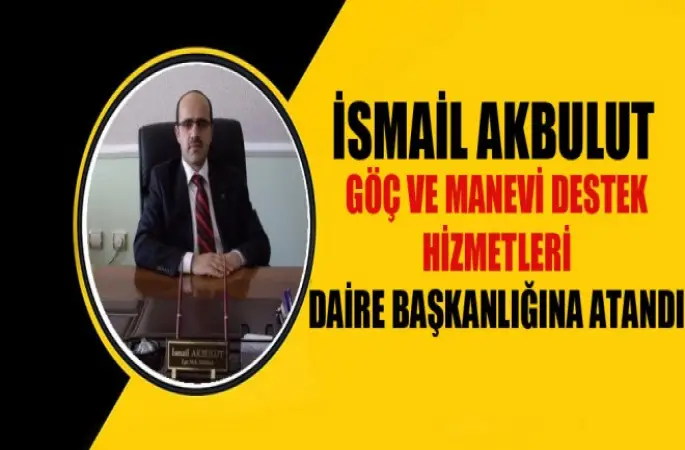İsmail AKBULUT, Göç ve Manevi Destek Hizmetleri Daire Başkanlığına atandı.