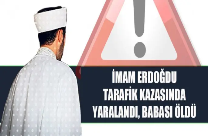 İmam Erdoğdu Tarafik Kazasında Yaralandı, Babası Öldü