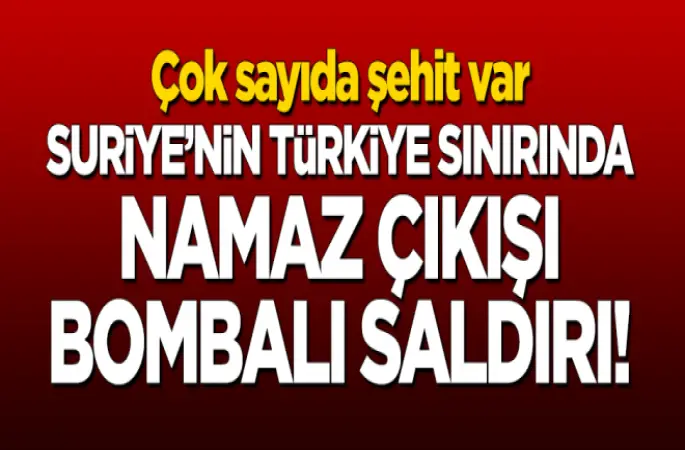 Suriye'nin Türkiye sınırında namaz çıkışı bombalı saldırı: Çok sayıda şehit var!