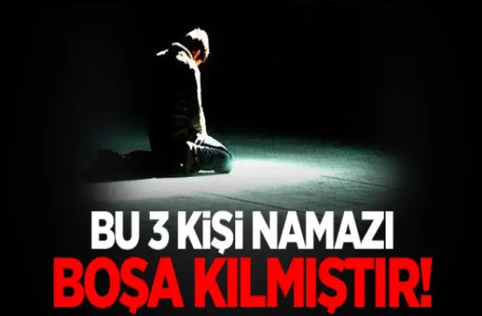 Bu Üç kişi namazı boşa kılmıştır!