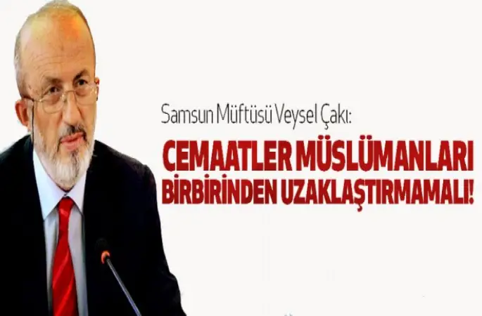 Müftü Çakı:Cemaatler Müslümanları birbirinden uzaklaştırmamalı!
