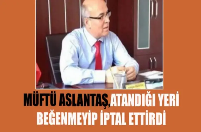 Müftü Aslantaş,Atandığı Yeri Beğenmeyip İptal Ettirdi