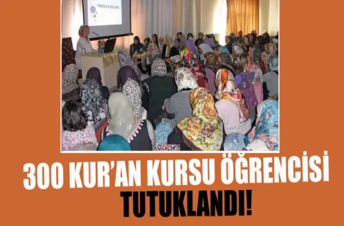 300 Kur’an Kursu öğrencisi tutuklandı!